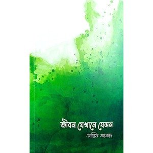 "জীবন যেখানে যেমন - আরিফ আজাদের জীবনঘনিষ্ঠ গল্পের অনন্য সংকলন"